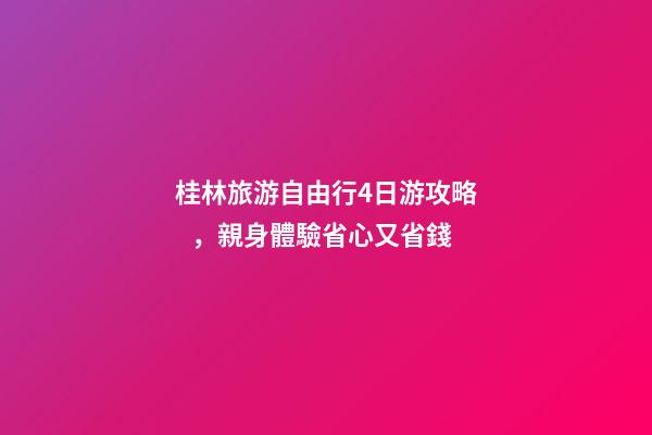 桂林旅游自由行4日游攻略，親身體驗省心又省錢